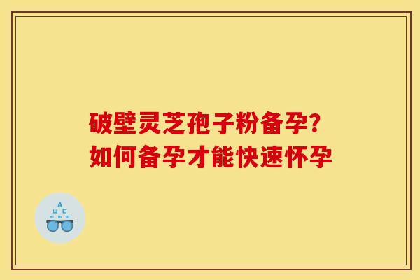 破壁灵芝孢子粉备孕?如何备孕才能快速怀孕 破壁灵芝孢子粉备孕?如何备孕才能快速怀孕