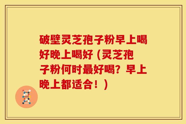 破壁灵芝孢子粉早上喝好晚上喝好 (灵芝孢子粉何时好喝?早上晚上都适合!) 破壁灵芝孢子粉早上喝好晚上喝好 (灵芝孢子粉何时好喝?早上晚上都适合!)