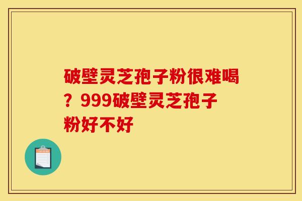 破壁灵芝孢子粉很难喝?999破壁灵芝孢子粉好不好 破壁灵芝孢子粉很难喝?999破壁灵芝孢子粉好不好