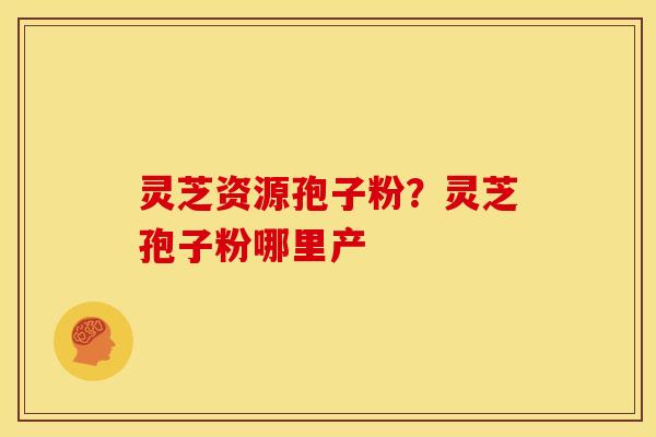 灵芝资源孢子粉?灵芝孢子粉哪里产 灵芝资源孢子粉?灵芝孢子粉哪里产