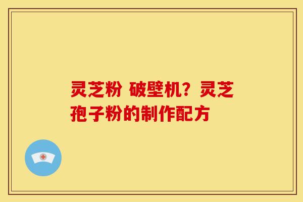 灵芝粉 破壁机?灵芝孢子粉的制作配方 灵芝粉 破壁机?灵芝孢子粉的制作配方