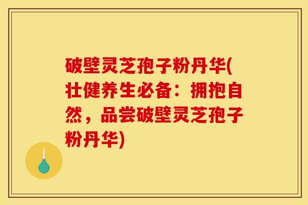 破壁灵芝孢子粉丹华(壮健养生必备:拥抱自然,品尝破壁灵芝孢子粉丹华) 破壁灵芝孢子粉丹华(壮健养生必备:拥抱自然,品尝破壁灵芝孢子粉丹华)