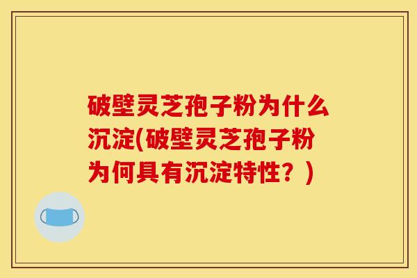 破壁灵芝孢子粉为什么沉淀(破壁灵芝孢子粉为何具有沉淀特性？)