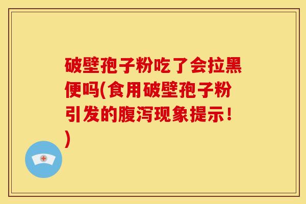 破壁孢子粉吃了会拉黑便吗(食用破壁孢子粉引发的现象提示!) 破壁孢子粉吃了会拉黑便吗(食用破壁孢子粉引发的现象提示!)