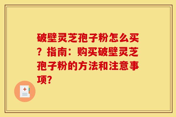 破壁灵芝孢子粉怎么买？指南：购买破壁灵芝孢子粉的方法和注意事项？