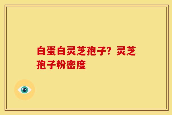 白蛋白灵芝孢子?灵芝孢子粉密度 白蛋白灵芝孢子?灵芝孢子粉密度