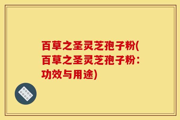 百草之圣灵芝孢子粉(百草之圣灵芝孢子粉:功效与用途) 百草之圣灵芝孢子粉(百草之圣灵芝孢子粉:功效与用途)