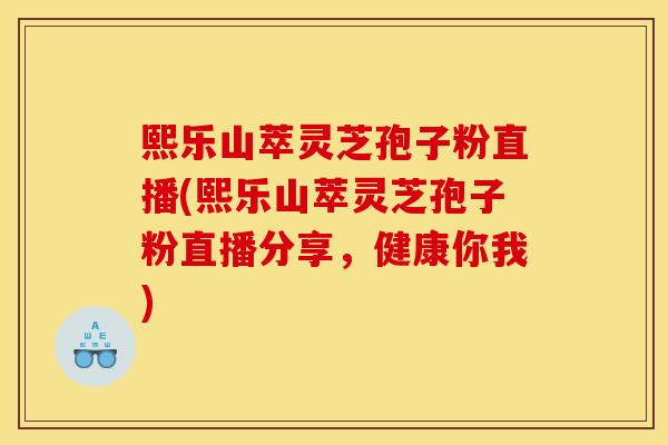 熙乐山萃灵芝孢子粉直播(熙乐山萃灵芝孢子粉直播分享,健康你我) 熙乐山萃灵芝孢子粉直播(熙乐山萃灵芝孢子粉直播分享,健康你我)