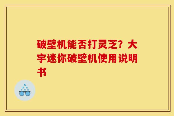 破壁机能否打灵芝?大宇迷你破壁机使用说明书 破壁机能否打灵芝?大宇迷你破壁机使用说明书