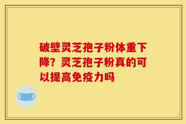 破壁灵芝孢子粉体重下降?灵芝孢子粉真的可以提高免疫力吗 破壁灵芝孢子粉体重下降?灵芝孢子粉真的可以提高免疫力吗