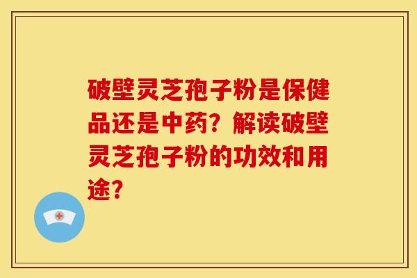 破壁灵芝孢子粉是保健品还是?解读破壁灵芝孢子粉的功效和用途? 破壁灵芝孢子粉是保健品还是?解读破壁灵芝孢子粉的功效和用途?