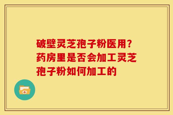 破壁灵芝孢子粉医用?药房里是否会加工灵芝孢子粉如何加工的 破壁灵芝孢子粉医用?药房里是否会加工灵芝孢子粉如何加工的