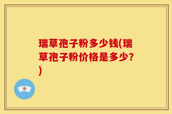瑞草孢子粉多少钱(瑞草孢子粉价格是多少？)