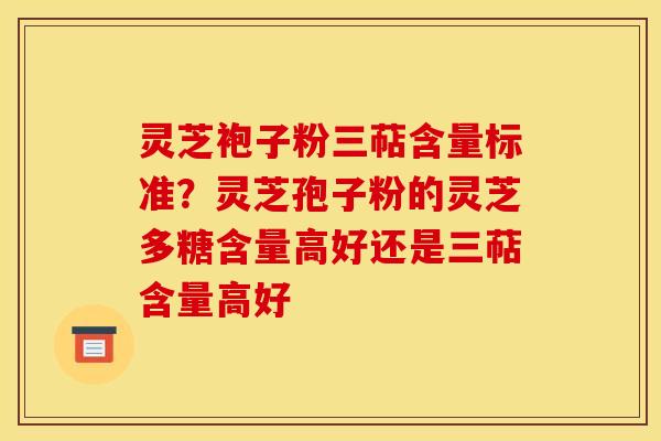 灵芝袍子粉三萜含量标准?灵芝孢子粉的灵芝多糖含量高好还是三萜含量高好 灵芝袍子粉三萜含量标准?灵芝孢子粉的灵芝多糖含量高好还是三萜含量高好