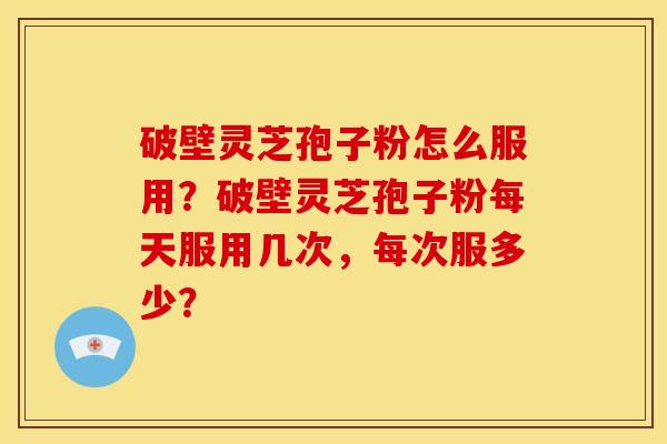 破壁灵芝孢子粉怎么服用？破壁灵芝孢子粉每天服用几次，每次服多少？