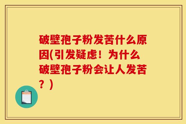 破壁孢子粉发苦什么原因(引发疑虑!为什么破壁孢子粉会让人发苦?) 破壁孢子粉发苦什么原因(引发疑虑!为什么破壁孢子粉会让人发苦?)