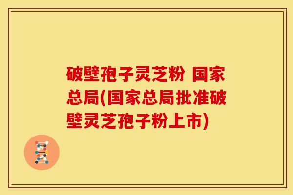 破壁孢子灵芝粉 国家总局(国家总局批准破壁灵芝孢子粉上市) 破壁孢子灵芝粉 国家总局(国家总局批准破壁灵芝孢子粉上市)
