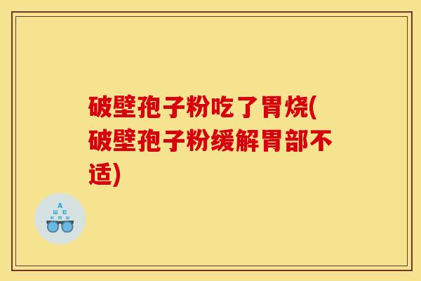 破壁孢子粉吃了胃烧(破壁孢子粉缓解胃部不适) 破壁孢子粉吃了胃烧(破壁孢子粉缓解胃部不适)
