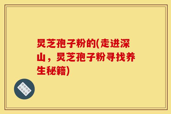 炅芝孢子粉的(走进深山,炅芝孢子粉寻找养生秘籍) 炅芝孢子粉的(走进深山,炅芝孢子粉寻找养生秘籍)