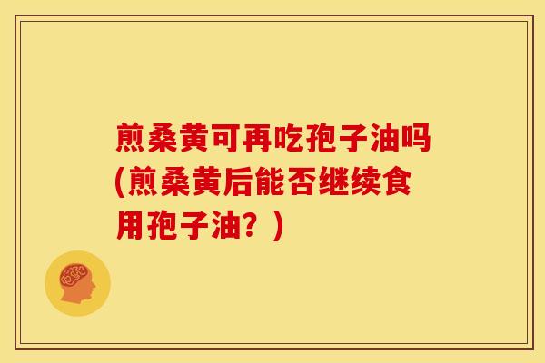 煎桑黄可再吃孢子油吗(煎桑黄后能否继续食用孢子油?) 煎桑黄可再吃孢子油吗(煎桑黄后能否继续食用孢子油?)