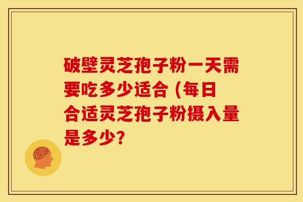 破壁灵芝孢子粉一天需要吃多少适合 (每日合适灵芝孢子粉摄入量是多少？