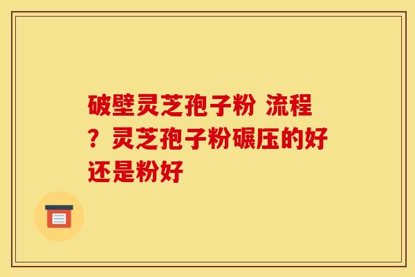 破壁灵芝孢子粉 流程？灵芝孢子粉碾压的好还是粉好