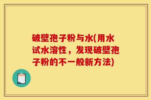 破壁孢子粉与水(用水试水溶性,发现破壁孢子粉的不一般新方法) 破壁孢子粉与水(用水试水溶性,发现破壁孢子粉的不一般新方法)
