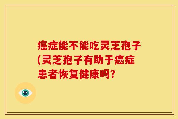 症能不能吃灵芝孢子(灵芝孢子有助于症患者恢复健康吗? 症能不能吃灵芝孢子(灵芝孢子有助于症患者恢复健康吗?