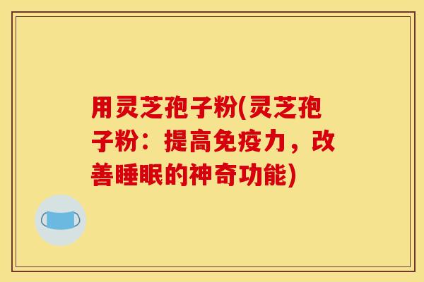 用灵芝孢子粉(灵芝孢子粉：提高免疫力，改善的神奇功能)
