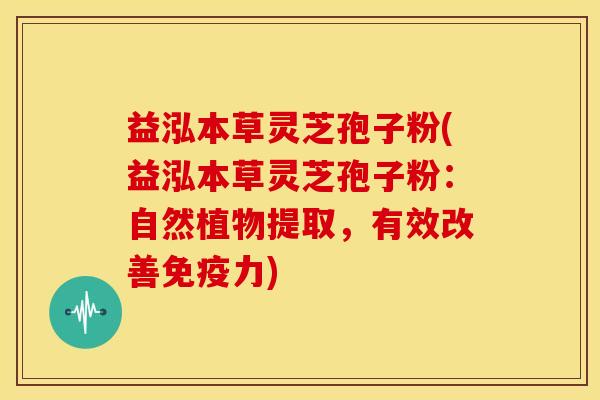 益泓本草灵芝孢子粉(益泓本草灵芝孢子粉：自然植物提取，有效改善免疫力)