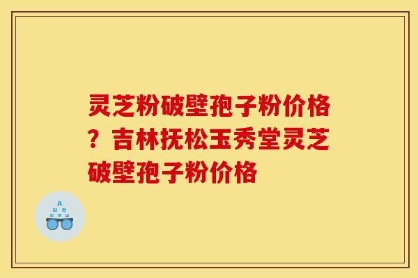 灵芝粉破壁孢子粉价格?吉林抚松玉秀堂灵芝破壁孢子粉价格 灵芝粉破壁孢子粉价格?吉林抚松玉秀堂灵芝破壁孢子粉价格