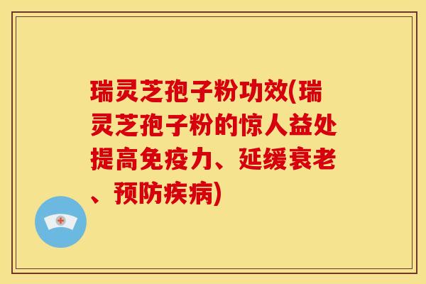 瑞灵芝孢子粉功效(瑞灵芝孢子粉的惊人益处提高免疫力、延缓、) 瑞灵芝孢子粉功效(瑞灵芝孢子粉的惊人益处提高免疫力、延缓、)