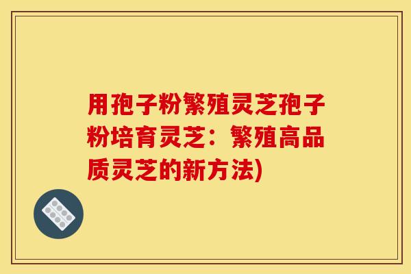 用孢子粉繁殖灵芝孢子粉培育灵芝：繁殖高品质灵芝的新方法)