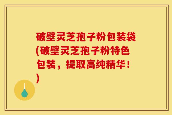 破壁灵芝孢子粉包装袋(破壁灵芝孢子粉特色包装,提取高纯精华!) 破壁灵芝孢子粉包装袋(破壁灵芝孢子粉特色包装,提取高纯精华!)