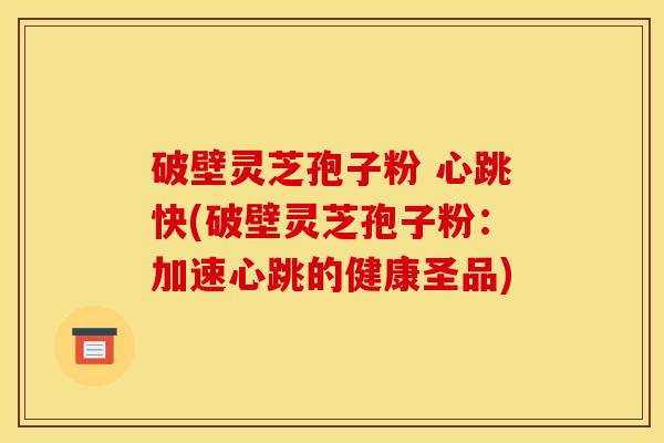 破壁灵芝孢子粉 心跳快(破壁灵芝孢子粉:加速心跳的健康圣品) 破壁灵芝孢子粉 心跳快(破壁灵芝孢子粉:加速心跳的健康圣品)