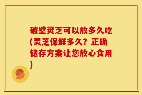 破壁灵芝可以放多久吃(灵芝保鲜多久?正确储存方案让您放心食用) 破壁灵芝可以放多久吃(灵芝保鲜多久?正确储存方案让您放心食用)