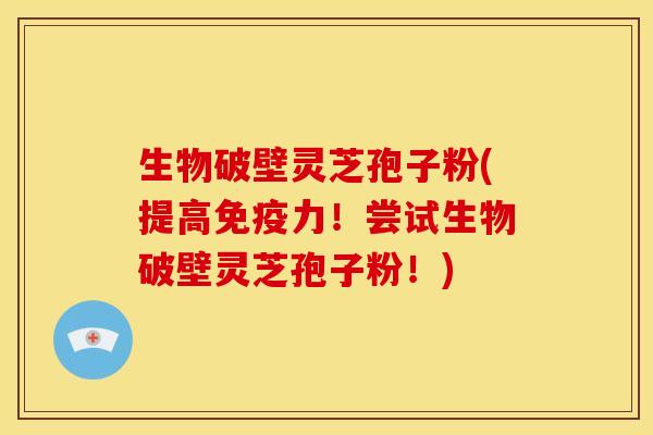 生物破壁灵芝孢子粉(提高免疫力!尝试生物破壁灵芝孢子粉!) 生物破壁灵芝孢子粉(提高免疫力!尝试生物破壁灵芝孢子粉!)