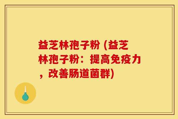 益芝林孢子粉 (益芝林孢子粉:提高免疫力,改善肠道菌群) 益芝林孢子粉 (益芝林孢子粉:提高免疫力,改善肠道菌群)