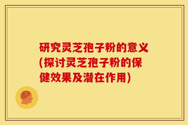 研究灵芝孢子粉的意义(探讨灵芝孢子粉的保健效果及潜在作用) 研究灵芝孢子粉的意义(探讨灵芝孢子粉的保健效果及潜在作用)