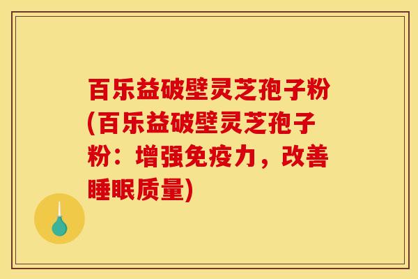 百乐益破壁灵芝孢子粉(百乐益破壁灵芝孢子粉:增强免疫力,改善质量) 百乐益破壁灵芝孢子粉(百乐益破壁灵芝孢子粉:增强免疫力,改善质量)