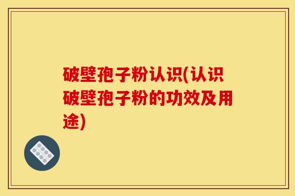 破壁孢子粉认识(认识破壁孢子粉的功效及用途) 破壁孢子粉认识(认识破壁孢子粉的功效及用途)