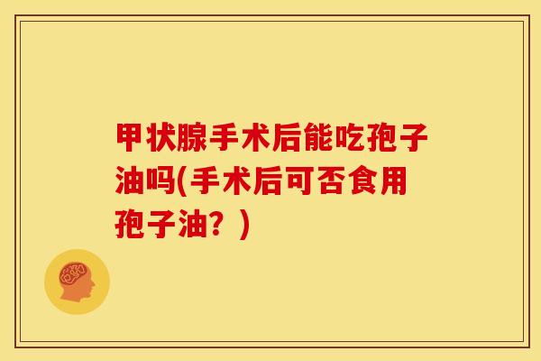 手术后能吃孢子油吗(手术后可否食用孢子油?) 手术后能吃孢子油吗(手术后可否食用孢子油?)