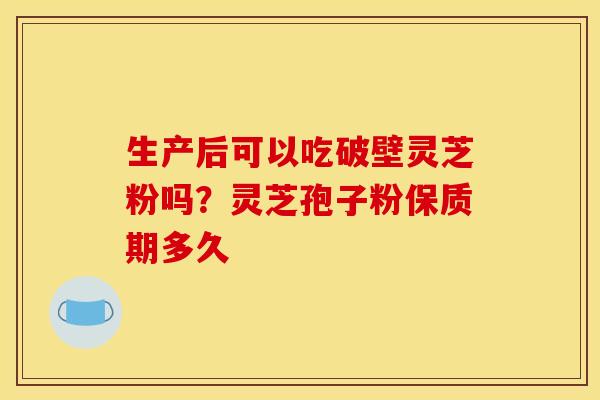 生产后可以吃破壁灵芝粉吗?灵芝孢子粉保质期多久 生产后可以吃破壁灵芝粉吗?灵芝孢子粉保质期多久