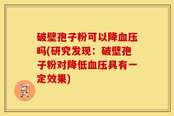 破壁孢子粉可以降吗(研究发现:破壁孢子粉对降低具有一定效果) 破壁孢子粉可以降吗(研究发现:破壁孢子粉对降低具有一定效果)