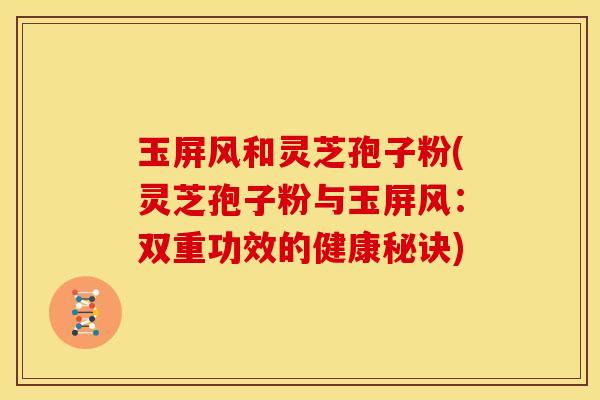 玉屏风和灵芝孢子粉(灵芝孢子粉与玉屏风:双重功效的健康秘诀) 玉屏风和灵芝孢子粉(灵芝孢子粉与玉屏风:双重功效的健康秘诀)