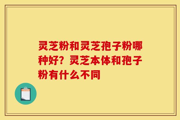 灵芝粉和灵芝孢子粉哪种好?灵芝本体和孢子粉有什么不同 灵芝粉和灵芝孢子粉哪种好?灵芝本体和孢子粉有什么不同