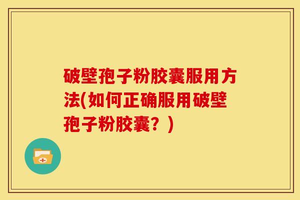 破壁孢子粉胶囊服用方法(如何正确服用破壁孢子粉胶囊?) 破壁孢子粉胶囊服用方法(如何正确服用破壁孢子粉胶囊?)