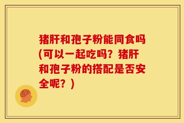 猪和孢子粉能同食吗(可以一起吃吗?猪和孢子粉的搭配是否安全呢?) 猪和孢子粉能同食吗(可以一起吃吗?猪和孢子粉的搭配是否安全呢?)