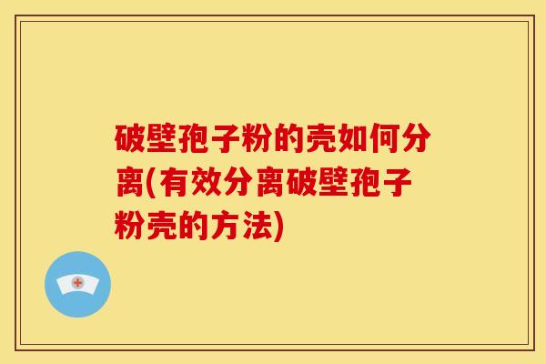 破壁孢子粉的壳如何分离(有效分离破壁孢子粉壳的方法) 破壁孢子粉的壳如何分离(有效分离破壁孢子粉壳的方法)