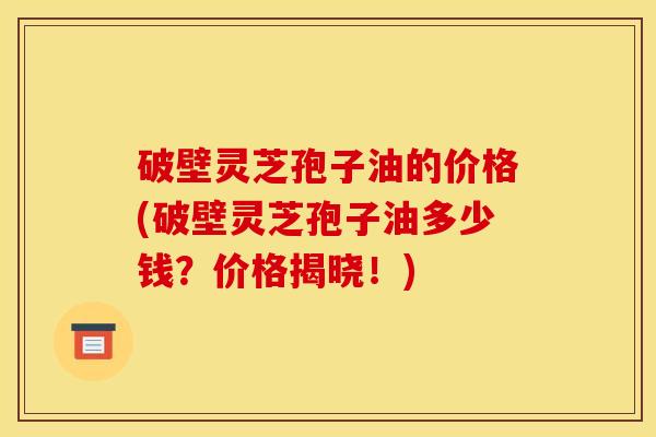 破壁灵芝孢子油的价格(破壁灵芝孢子油多少钱?价格揭晓!) 破壁灵芝孢子油的价格(破壁灵芝孢子油多少钱?价格揭晓!)